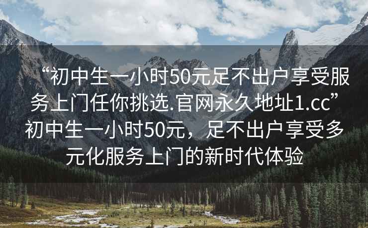 “初中生一小時(shí)50元足不出戶享受服務(wù)上門任你挑選.官網(wǎng)永久地址1.cc”初中生一小時(shí)50元，足不出戶享受多元化服務(wù)上門的新時(shí)代體驗(yàn)