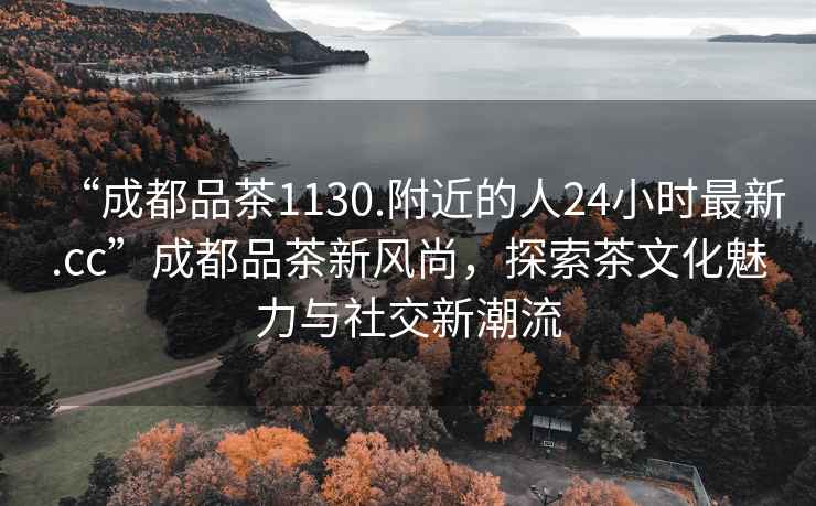“成都品茶1130.附近的人24小時(shí)最新.cc”成都品茶新風(fēng)尚，探索茶文化魅力與社交新潮流