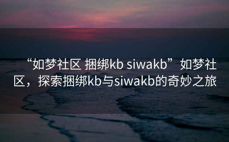 “如夢(mèng)社區(qū) 捆綁kb siwakb”如夢(mèng)社區(qū)，探索捆綁kb與siwakb的奇妙之旅