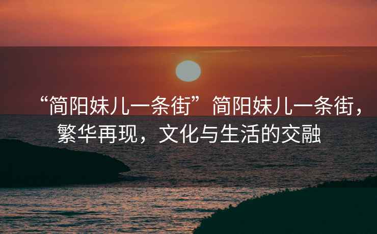 “簡陽妹兒一條街”簡陽妹兒一條街，繁華再現(xiàn)，文化與生活的交融