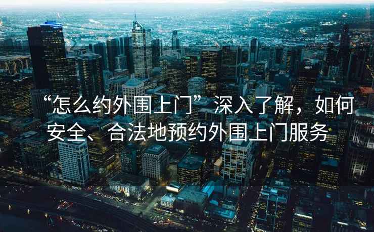 “怎么約外圍上門”深入了解，如何安全、合法地預(yù)約外圍上門服務(wù)