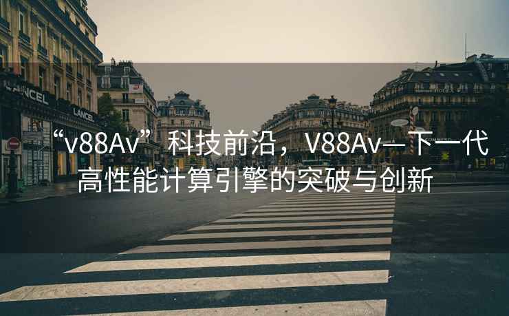 “v88Av”科技前沿，V88Av—下一代高性能計算引擎的突破與創(chuàng)新