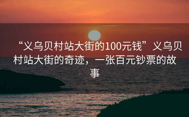 “義烏貝村站大街的100元錢(qián)”義烏貝村站大街的奇跡，一張百元鈔票的故事