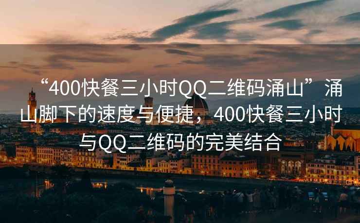“400快餐三小時(shí)QQ二維碼涌山”涌山腳下的速度與便捷，400快餐三小時(shí)與QQ二維碼的完美結(jié)合