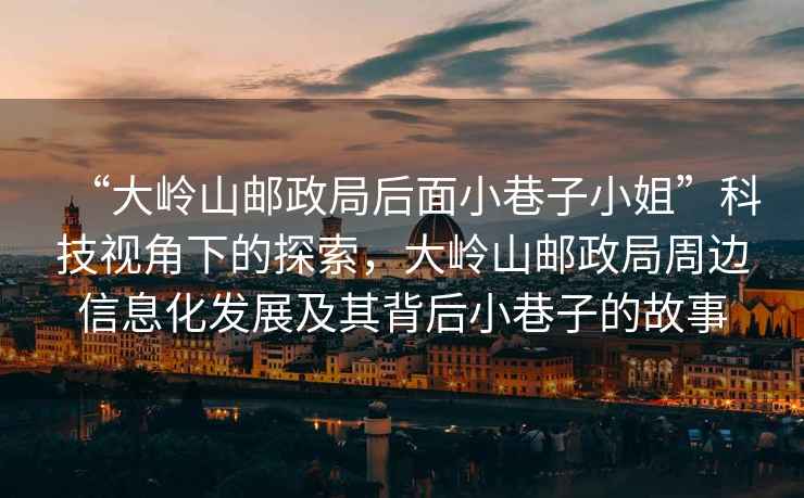 “大嶺山郵政局后面小巷子小姐”科技視角下的探索，大嶺山郵政局周邊信息化發(fā)展及其背后小巷子的故事