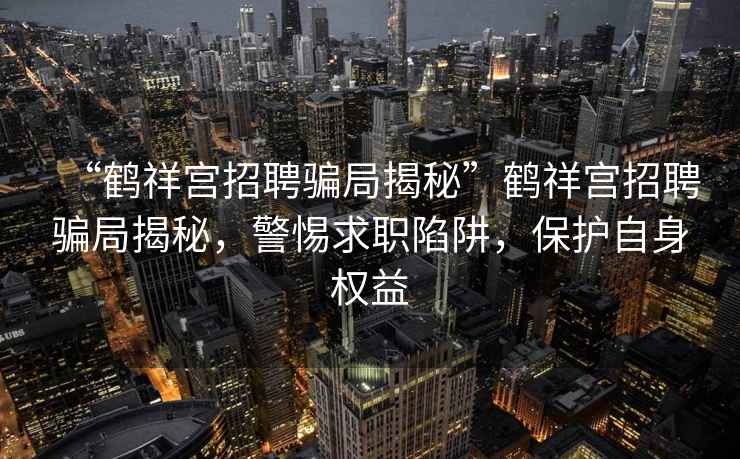 “鶴祥宮招聘騙局揭秘”鶴祥宮招聘騙局揭秘，警惕求職陷阱，保護(hù)自身權(quán)益