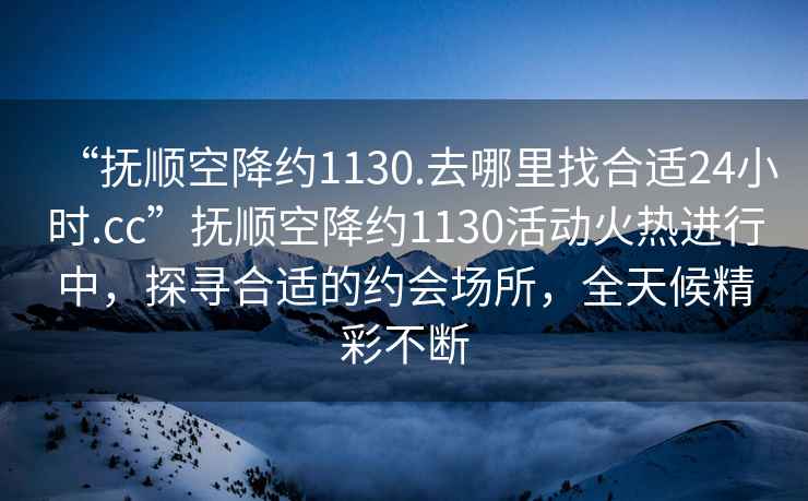 “撫順空降約1130.去哪里找合適24小時(shí).cc”撫順空降約1130活動(dòng)火熱進(jìn)行中，探尋合適的約會(huì)場(chǎng)所，全天候精彩不斷