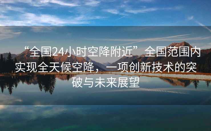 “全國(guó)24小時(shí)空降附近”全國(guó)范圍內(nèi)實(shí)現(xiàn)全天候空降，一項(xiàng)創(chuàng)新技術(shù)的突破與未來(lái)展望
