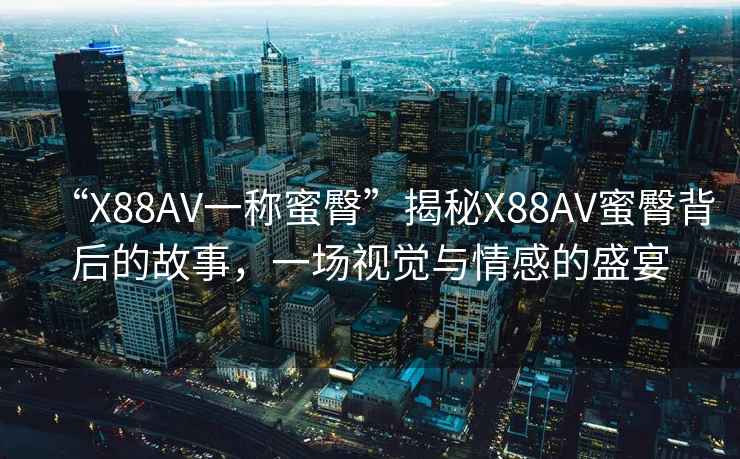 “X88AV一稱(chēng)蜜臀”揭秘X88AV蜜臀背后的故事，一場(chǎng)視覺(jué)與情感的盛宴