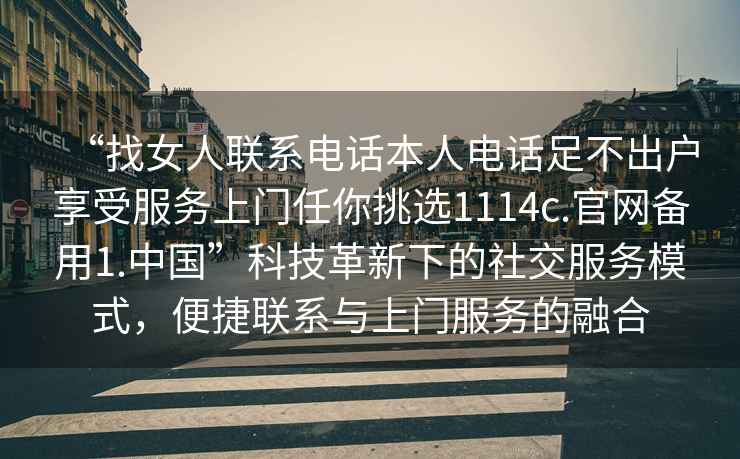 “找女人聯(lián)系電話本人電話足不出戶享受服務上門任你挑選1114c.官網(wǎng)備用1.中國”科技革新下的社交服務模式，便捷聯(lián)系與上門服務的融合