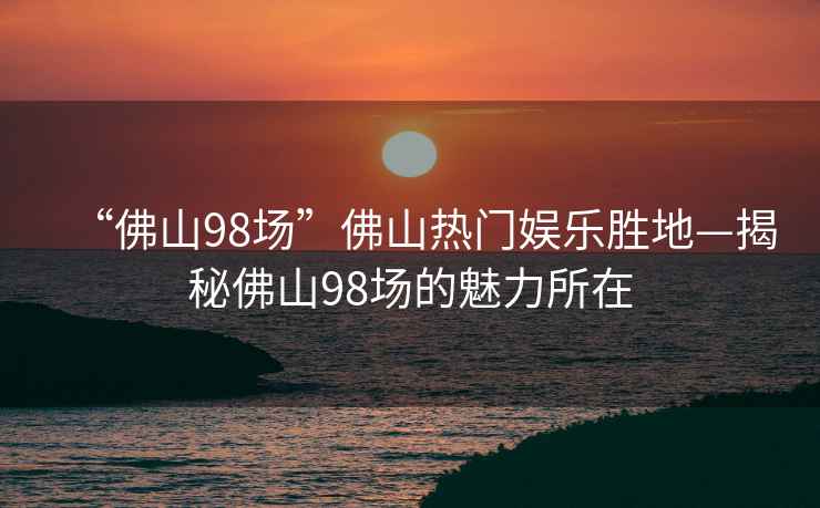 “佛山98場”佛山熱門娛樂勝地—揭秘佛山98場的魅力所在