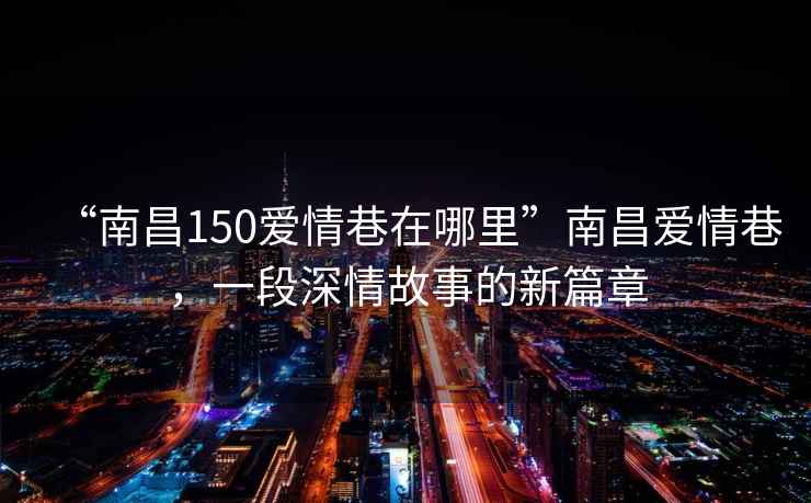 “南昌150愛情巷在哪里”南昌愛情巷，一段深情故事的新篇章