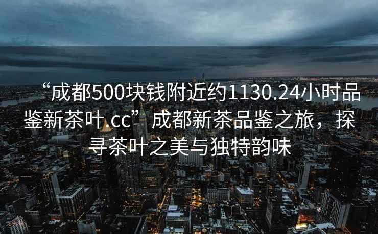“成都500塊錢附近約1130.24小時(shí)品鑒新茶葉.cc”成都新茶品鑒之旅，探尋茶葉之美與獨(dú)特韻味