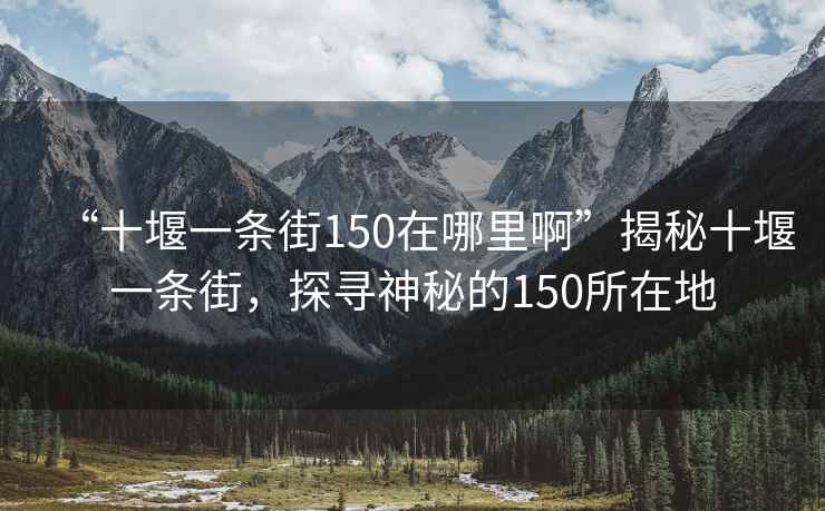 “十堰一條街150在哪里啊”揭秘十堰一條街，探尋神秘的150所在地