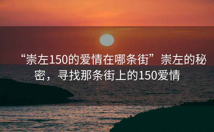 “崇左150的愛情在哪條街”崇左的秘密，尋找那條街上的150愛情