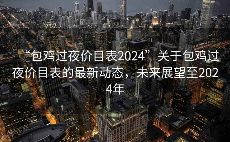 “包雞過夜價(jià)目表2024”關(guān)于包雞過夜價(jià)目表的最新動(dòng)態(tài)，未來展望至2024年