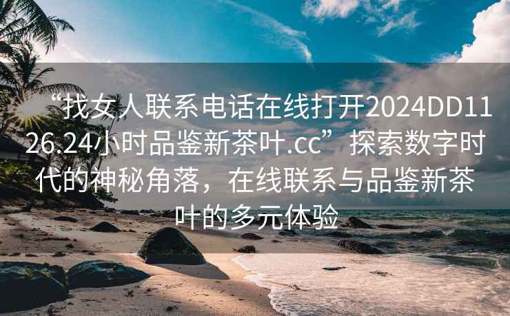 “找女人聯(lián)系電話在線打開(kāi)2024DD1126.24小時(shí)品鑒新茶葉.cc”探索數(shù)字時(shí)代的神秘角落，在線聯(lián)系與品鑒新茶葉的多元體驗(yàn)