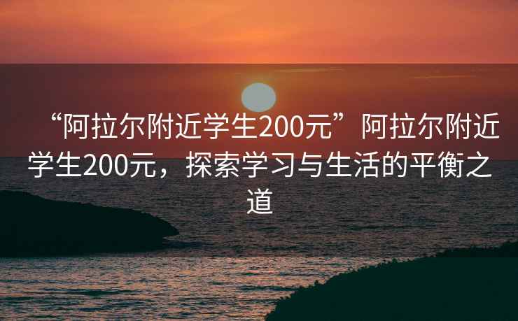 “阿拉爾附近學生200元”阿拉爾附近學生200元，探索學習與生活的平衡之道