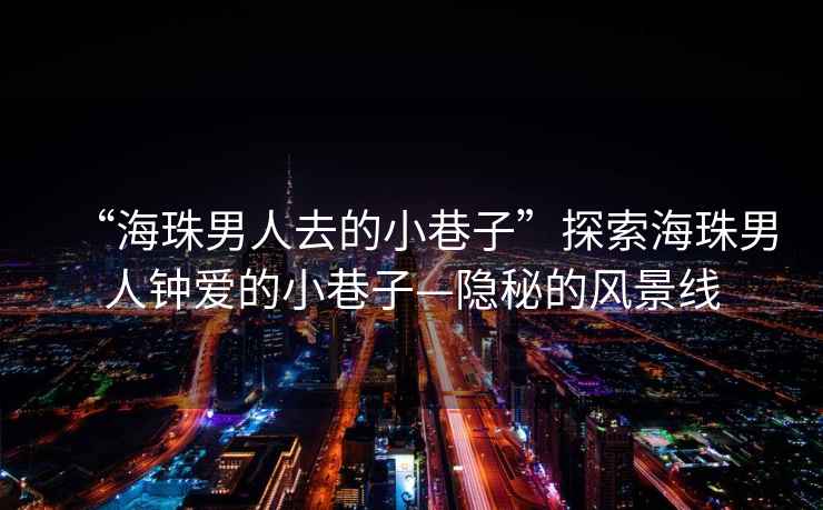“海珠男人去的小巷子”探索海珠男人鐘愛的小巷子—隱秘的風(fēng)景線