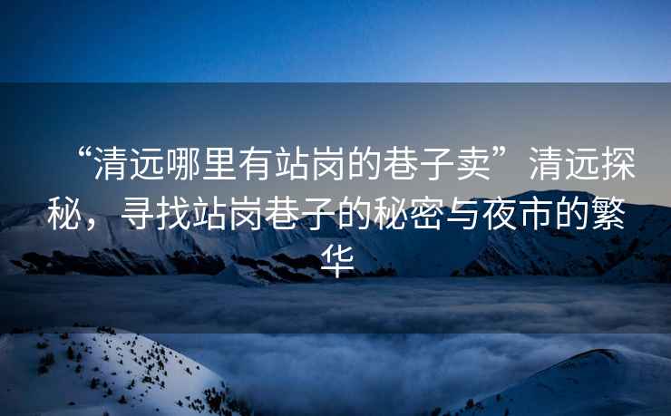 “清遠哪里有站崗的巷子賣”清遠探秘，尋找站崗巷子的秘密與夜市的繁華