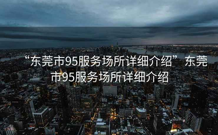 “東莞市95服務(wù)場(chǎng)所詳細(xì)介紹”東莞市95服務(wù)場(chǎng)所詳細(xì)介紹