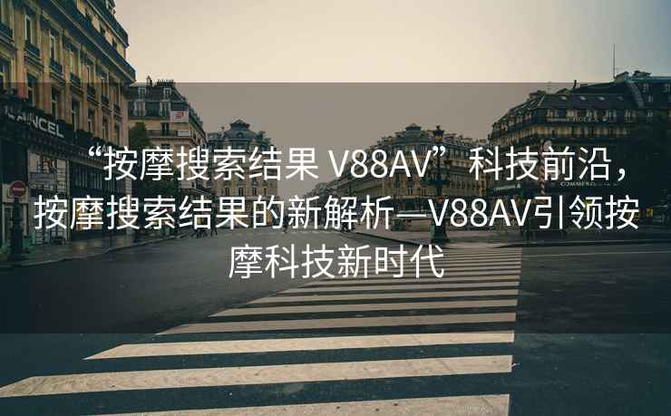 “按摩搜索結(jié)果 V88AV”科技前沿，按摩搜索結(jié)果的新解析—V88AV引領(lǐng)按摩科技新時(shí)代