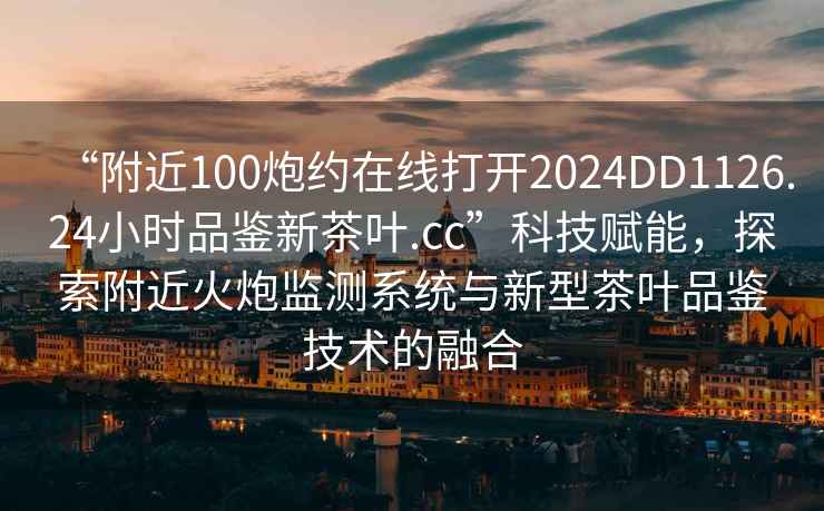 “附近100炮約在線(xiàn)打開(kāi)2024DD1126.24小時(shí)品鑒新茶葉.cc”科技賦能，探索附近火炮監(jiān)測(cè)系統(tǒng)與新型茶葉品鑒技術(shù)的融合