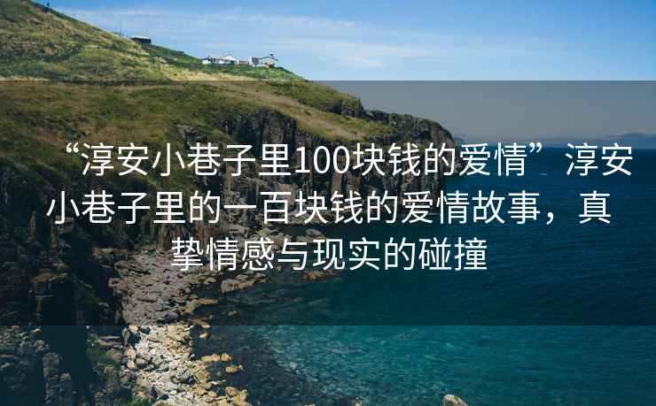 “淳安小巷子里100塊錢的愛情”淳安小巷子里的一百塊錢的愛情故事，真摯情感與現(xiàn)實的碰撞