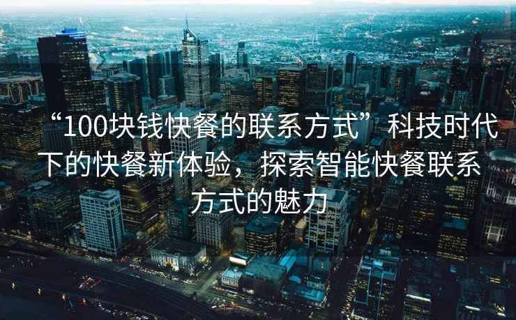 “100塊錢(qián)快餐的聯(lián)系方式”科技時(shí)代下的快餐新體驗(yàn)，探索智能快餐聯(lián)系方式的魅力