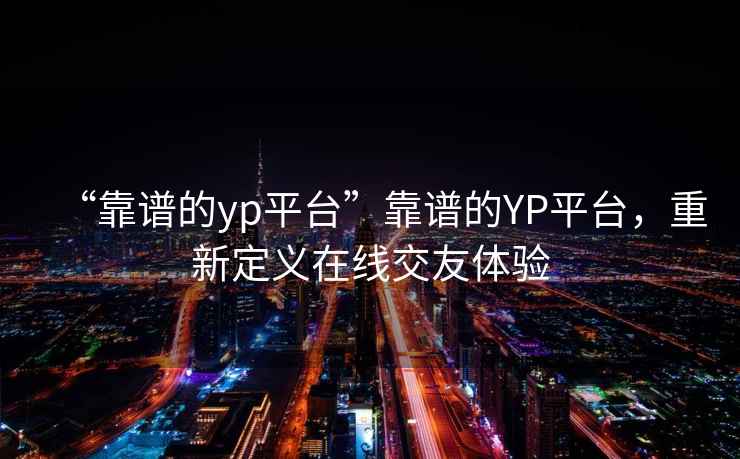 “靠譜的yp平臺(tái)”靠譜的YP平臺(tái)，重新定義在線交友體驗(yàn)