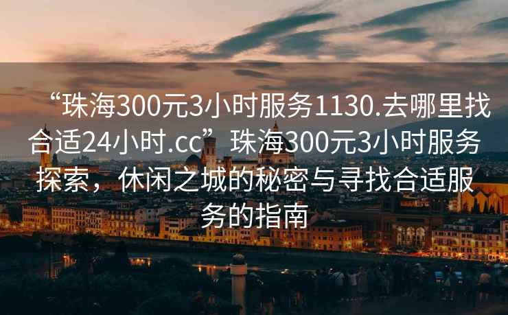 “珠海300元3小時(shí)服務(wù)1130.去哪里找合適24小時(shí).cc”珠海300元3小時(shí)服務(wù)探索，休閑之城的秘密與尋找合適服務(wù)的指南