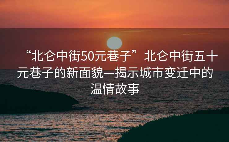 “北侖中街50元巷子”北侖中街五十元巷子的新面貌—揭示城市變遷中的溫情故事