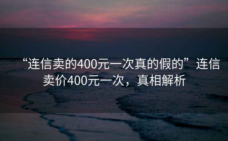 “連信賣的400元一次真的假的”連信賣價400元一次，真相解析