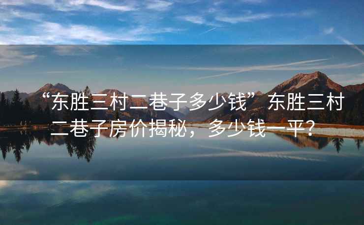 “東勝三村二巷子多少錢”東勝三村二巷子房?jī)r(jià)揭秘，多少錢一平？
