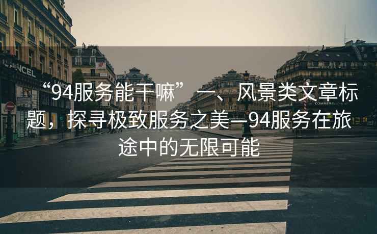 “94服務(wù)能干嘛”一、風(fēng)景類文章標(biāo)題，探尋極致服務(wù)之美—94服務(wù)在旅途中的無(wú)限可能