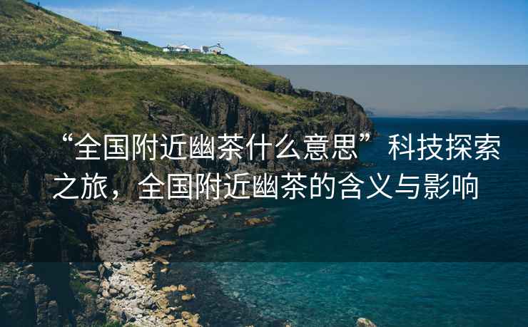 “全國(guó)附近幽茶什么意思”科技探索之旅，全國(guó)附近幽茶的含義與影響