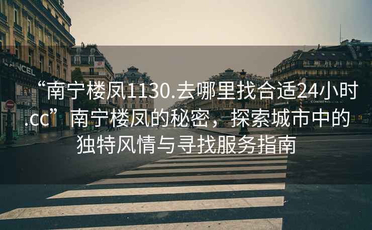 “南寧樓鳳1130.去哪里找合適24小時(shí).cc”南寧樓鳳的秘密，探索城市中的獨(dú)特風(fēng)情與尋找服務(wù)指南