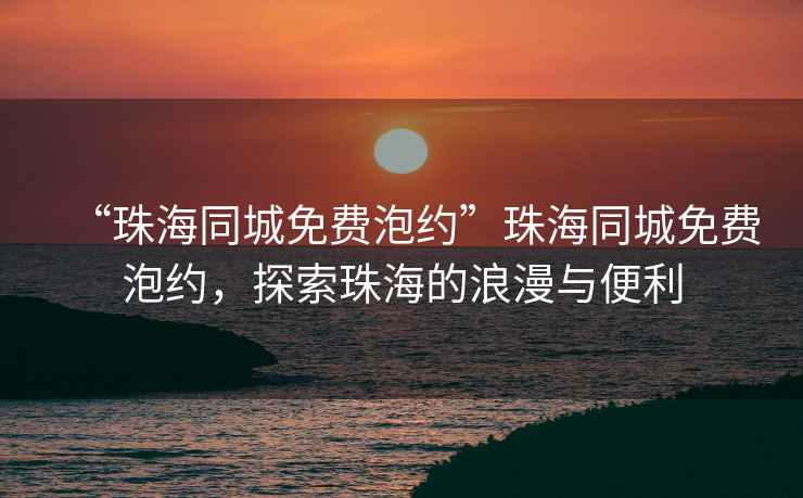 “珠海同城免費泡約”珠海同城免費泡約，探索珠海的浪漫與便利