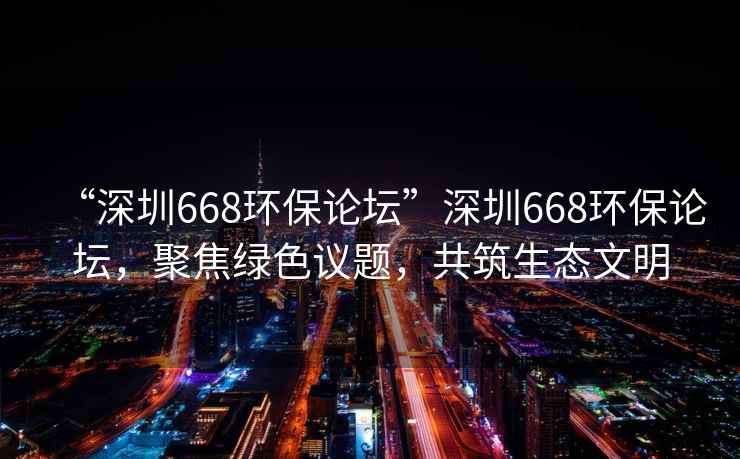 “深圳668環(huán)保論壇”深圳668環(huán)保論壇，聚焦綠色議題，共筑生態(tài)文明