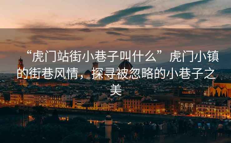 “虎門站街小巷子叫什么”虎門小鎮(zhèn)的街巷風(fēng)情，探尋被忽略的小巷子之美