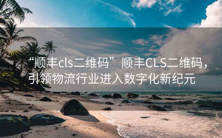 “順豐cls二維碼”順豐CLS二維碼，引領(lǐng)物流行業(yè)進(jìn)入數(shù)字化新紀(jì)元