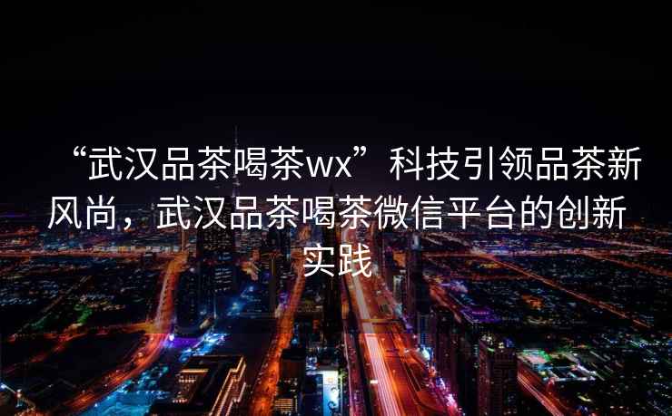 “武漢品茶喝茶wx”科技引領(lǐng)品茶新風(fēng)尚，武漢品茶喝茶微信平臺(tái)的創(chuàng)新實(shí)踐