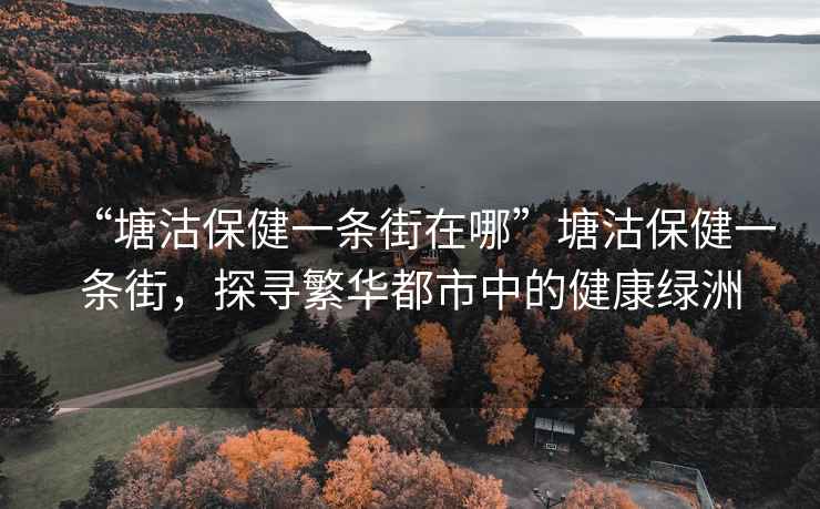 “塘沽保健一條街在哪”塘沽保健一條街，探尋繁華都市中的健康綠洲