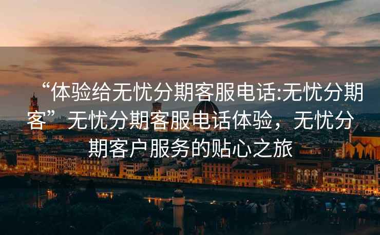 “體驗給無憂分期客服電話:無憂分期客”無憂分期客服電話體驗，無憂分期客戶服務(wù)的貼心之旅