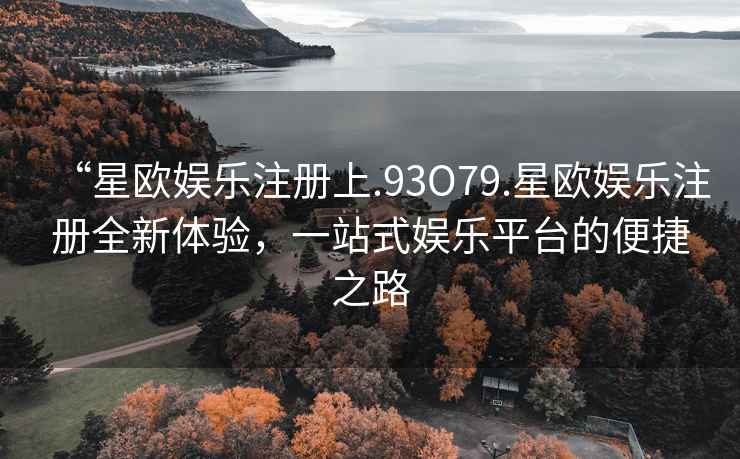 “星歐娛樂注冊上.93O79.星歐娛樂注冊全新體驗，一站式娛樂平臺的便捷之路