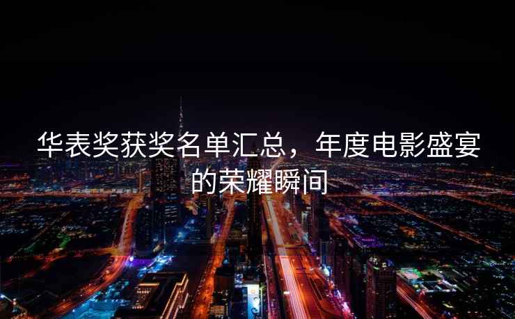華表獎(jiǎng)獲獎(jiǎng)名單匯總，年度電影盛宴的榮耀瞬間