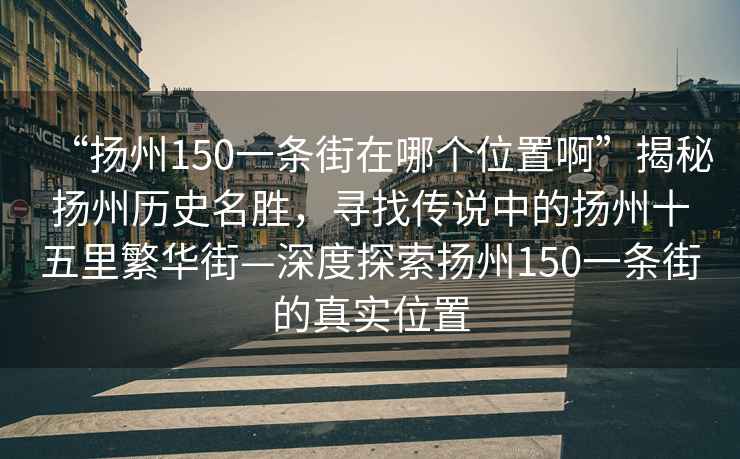 “揚(yáng)州150一條街在哪個(gè)位置啊”揭秘?fù)P州歷史名勝，尋找傳說中的揚(yáng)州十五里繁華街—深度探索揚(yáng)州150一條街的真實(shí)位置