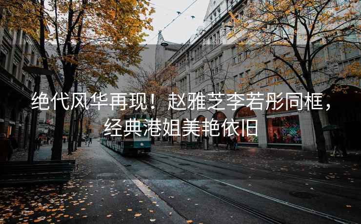 絕代風(fēng)華再現(xiàn)！趙雅芝李若彤同框，經(jīng)典港姐美艷依舊