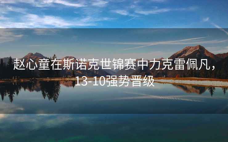 趙心童在斯諾克世錦賽中力克雷佩凡，13-10強(qiáng)勢晉級