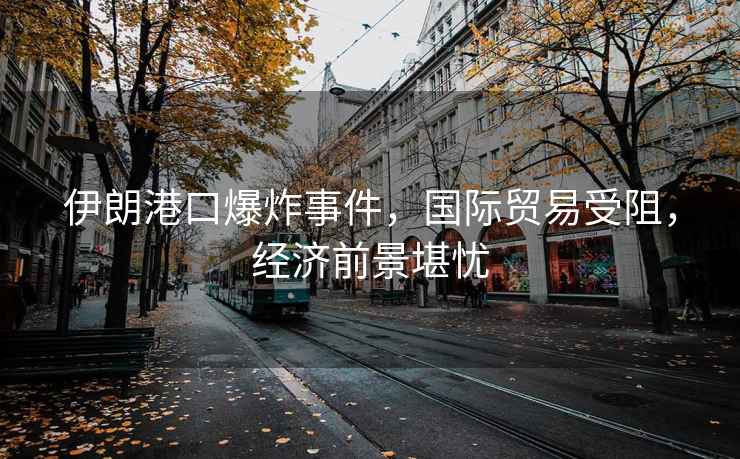 伊朗港口爆炸事件，國(guó)際貿(mào)易受阻，經(jīng)濟(jì)前景堪憂(yōu)